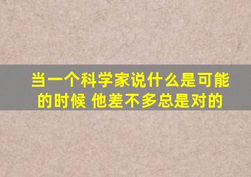 当一个科学家说什么是可能的时候 他差不多总是对的